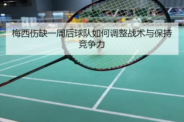 梅西伤缺一周后球队如何调整战术与保持竞争力