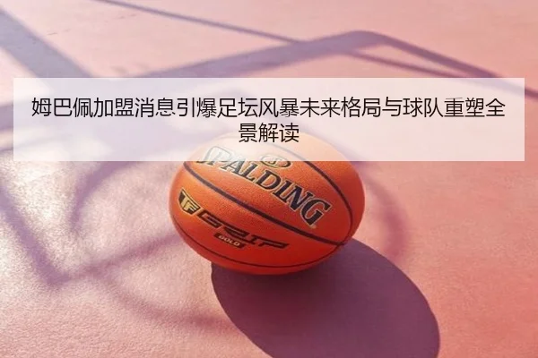 姆巴佩加盟消息引爆足坛风暴未来格局与球队重塑全景解读