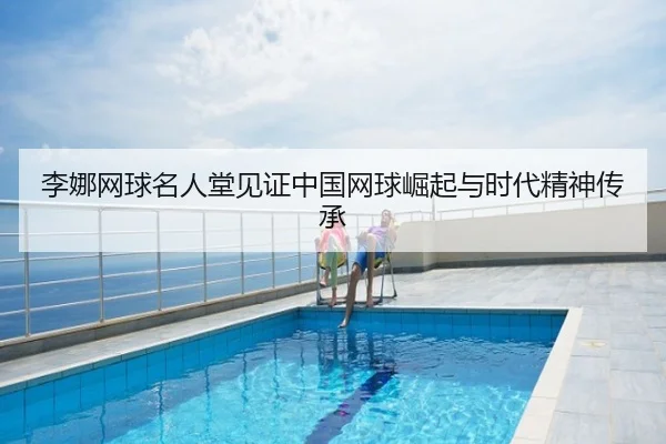 李娜网球名人堂见证中国网球崛起与时代精神传承