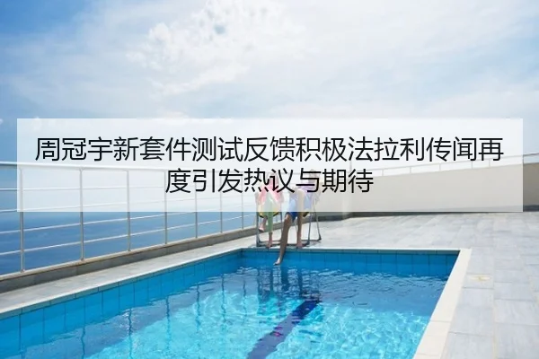 周冠宇新套件测试反馈积极法拉利传闻再度引发热议与期待