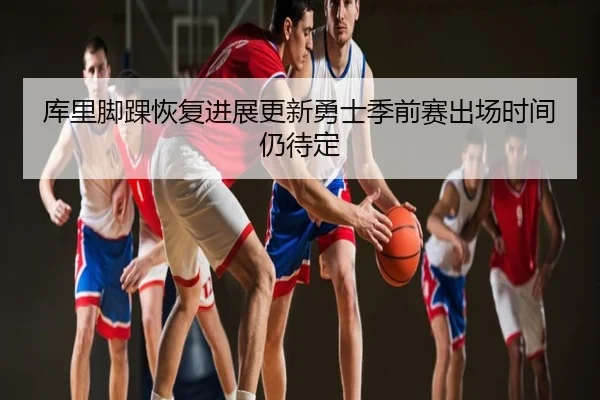 库里脚踝恢复进展更新勇士季前赛出场时间仍待定