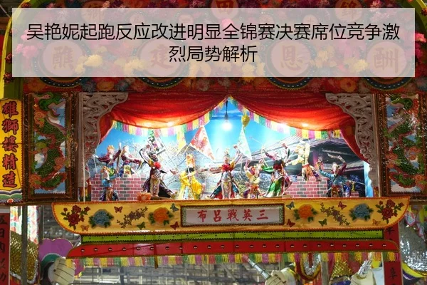 吴艳妮起跑反应改进明显全锦赛决赛席位竞争激烈局势解析
