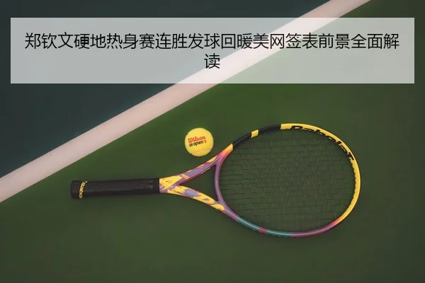 郑钦文硬地热身赛连胜发球回暖美网签表前景全面解读