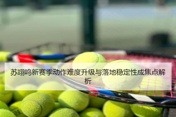 苏翊鸣新赛季动作难度升级与落地稳定性成焦点解析