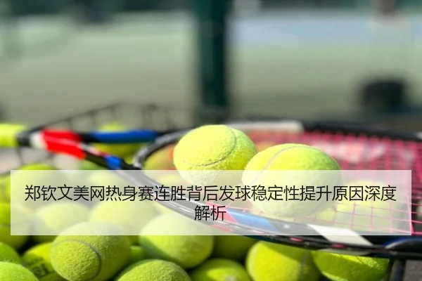 郑钦文美网热身赛连胜背后发球稳定性提升原因深度解析