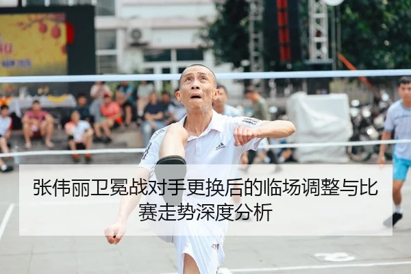 张伟丽卫冕战对手更换后的临场调整与比赛走势深度分析