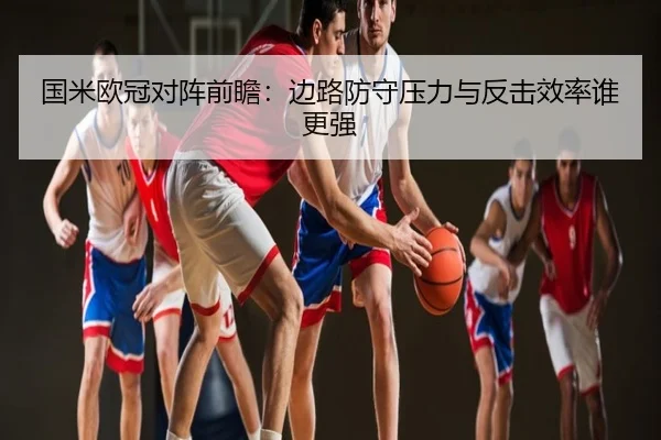 国米欧冠对阵前瞻：边路防守压力与反击效率谁更强