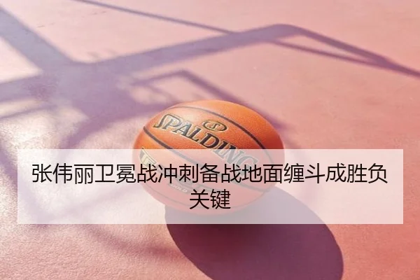 张伟丽卫冕战冲刺备战地面缠斗成胜负关键