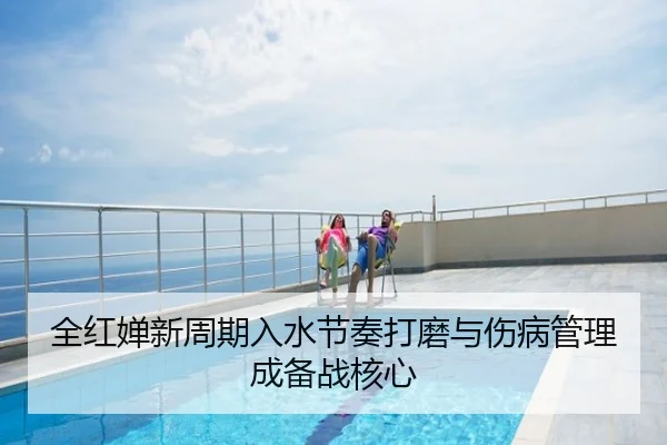 全红婵新周期入水节奏打磨与伤病管理成备战核心