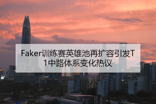 Faker训练赛英雄池再扩容引发T1中路体系变化热议