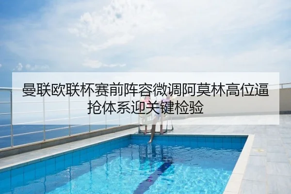 曼联欧联杯赛前阵容微调阿莫林高位逼抢体系迎关键检验