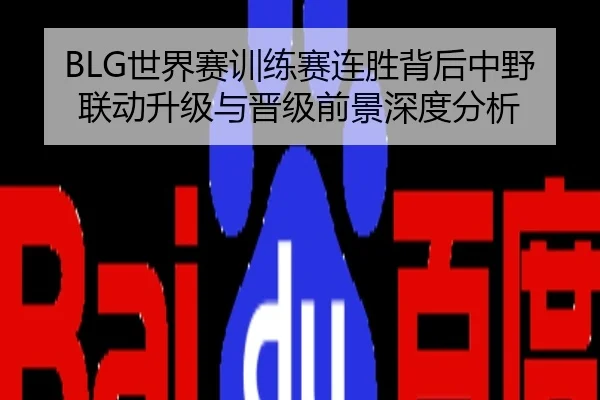 BLG世界赛训练赛连胜背后中野联动升级与晋级前景深度分析