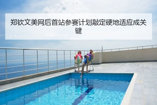 郑钦文美网后首站参赛计划敲定硬地适应成关键