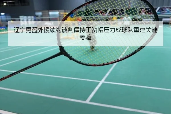 辽宁男篮外援续约谈判僵持工资帽压力成球队重建关键考验