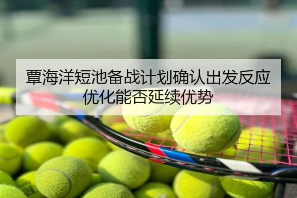 覃海洋短池备战计划确认出发反应优化能否延续优势