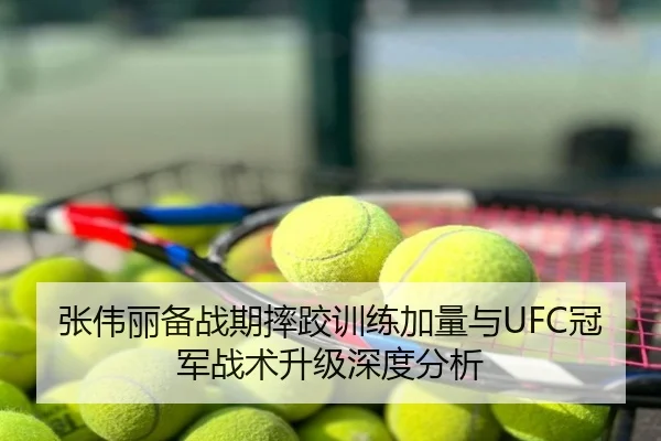 张伟丽备战期摔跤训练加量与UFC冠军战术升级深度分析