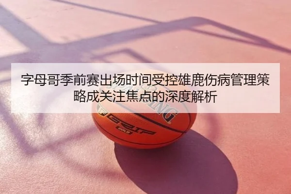 字母哥季前赛出场时间受控雄鹿伤病管理策略成关注焦点的深度解析