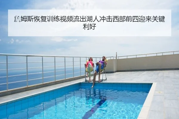 詹姆斯恢复训练视频流出湖人冲击西部前四迎来关键利好